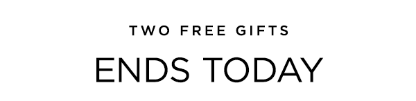 TWO FREE GIFTS ENDS TODAY