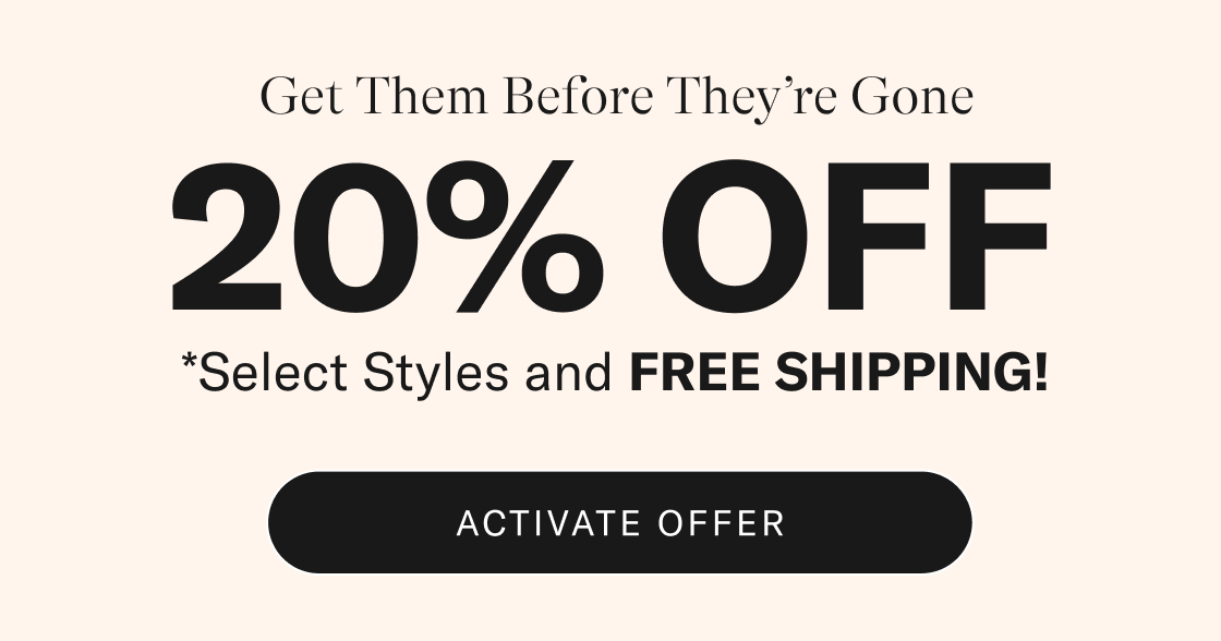 Get Them Before They're Gone. 20% OFF*. *Select styles and FREE SHIPPING! Activate offer