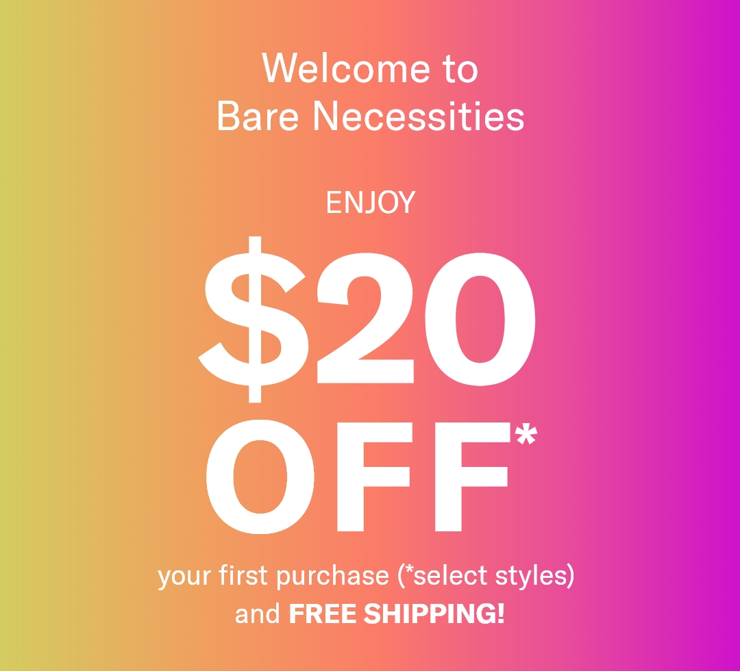 Welcome to Bare Necessities - Enjoy $20 Off* your first purchase (*select styles) and FREE SHIPPING!