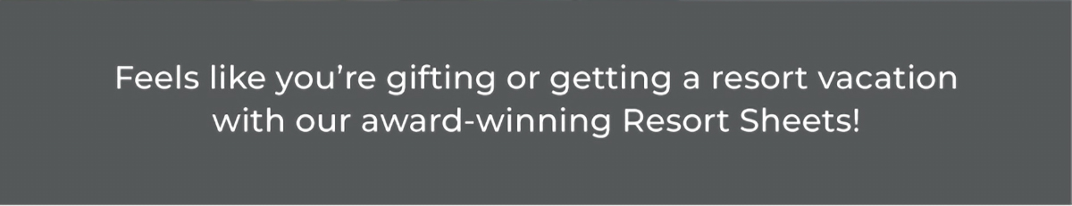 Feels like you’re gifting or getting a resort vacation with our award-winning Resort Sheets!