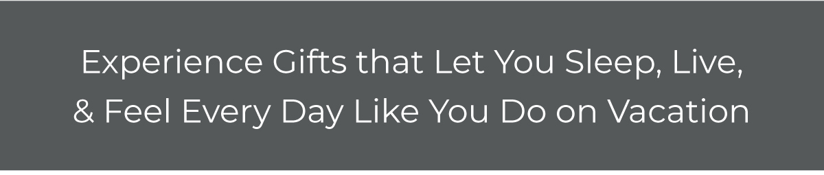 Experience gifts that let you sleep, live, and feel every day like you do on vacation!