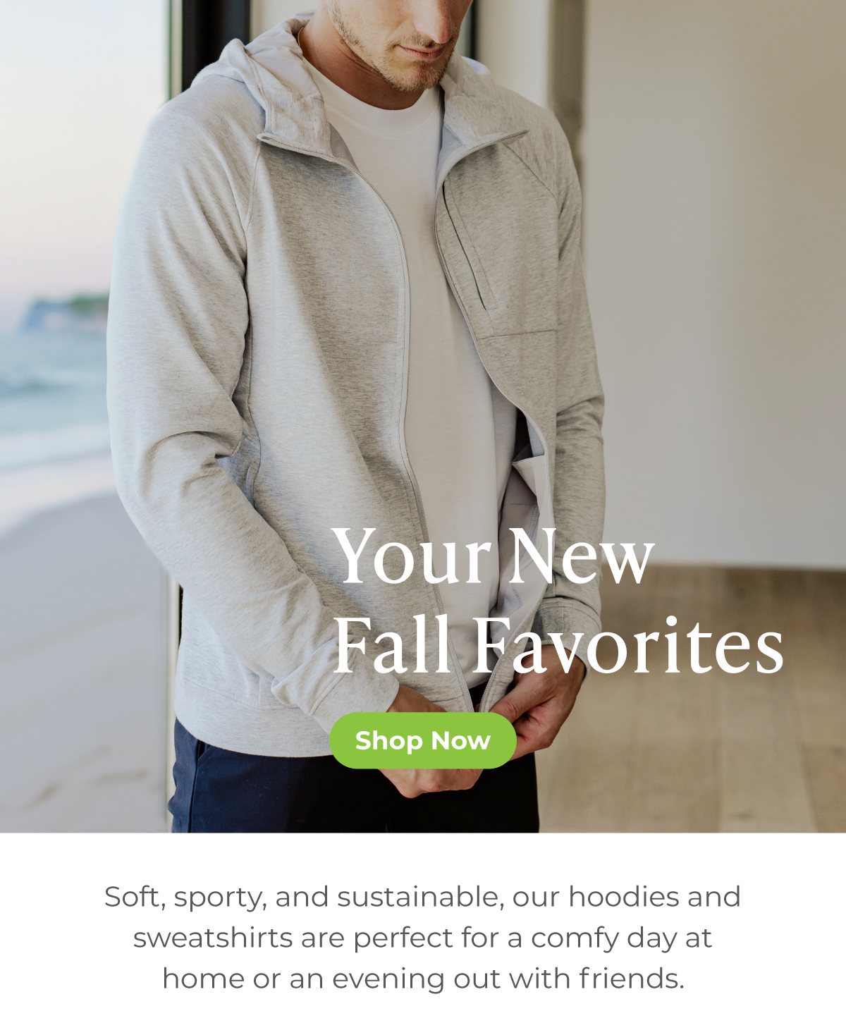 Your New Fall Favorites -- Soft, sporty, and sustainable, our hoodies and sweatshirts are perfect for a comfy day at home or an evening out with friends. SHOP NOW