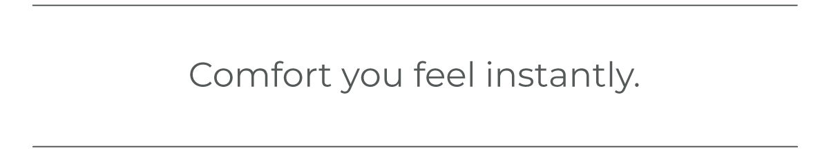 Comfort you feel instantly.
