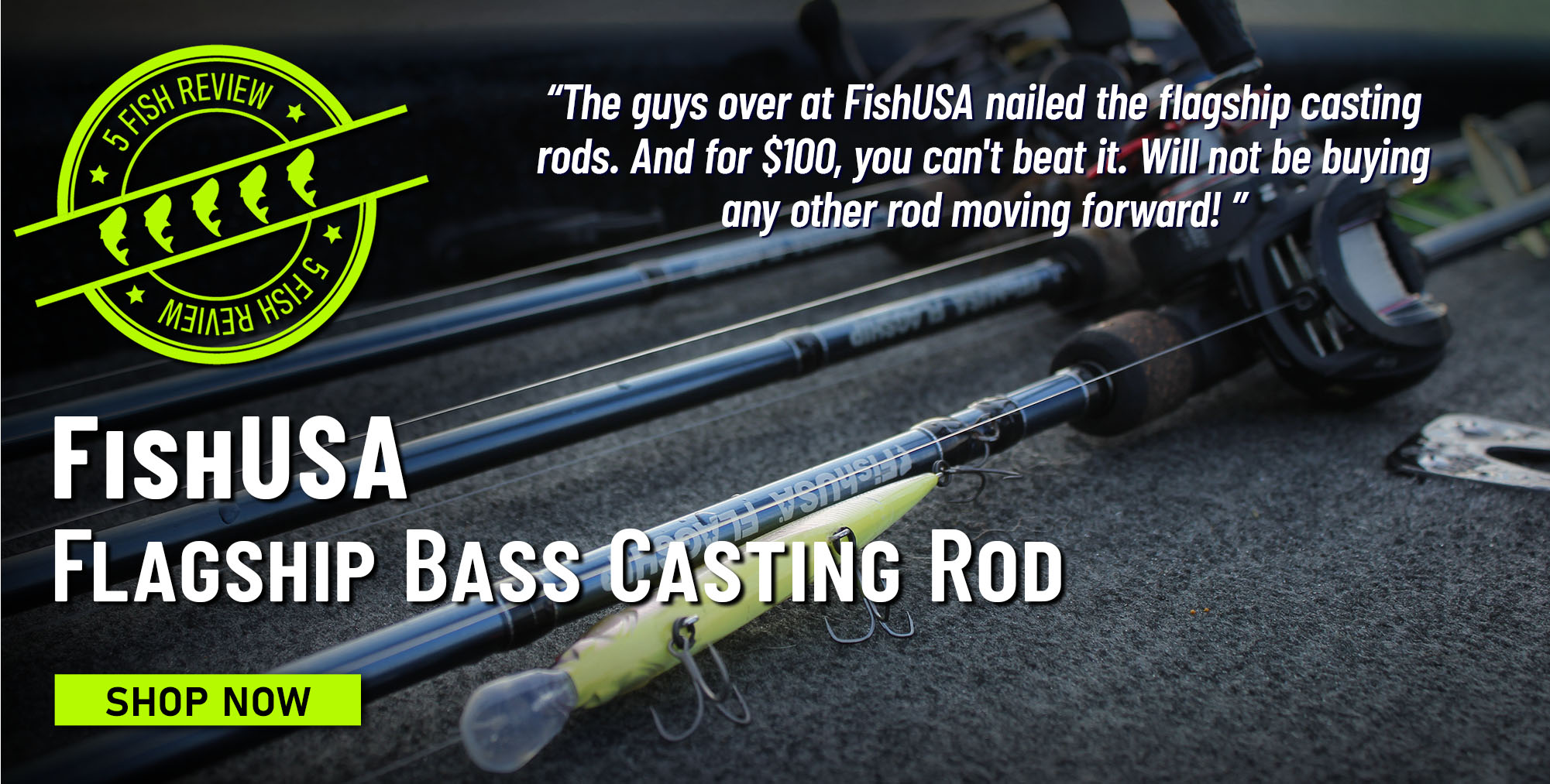 5 Fish Review FishUSA Flagship Bass Casting Rod The guys over at FishUSA nailed the flagship casting rods. And for $100, you can't beat it. Will not be buying any other rod moving forward!  Shop Now