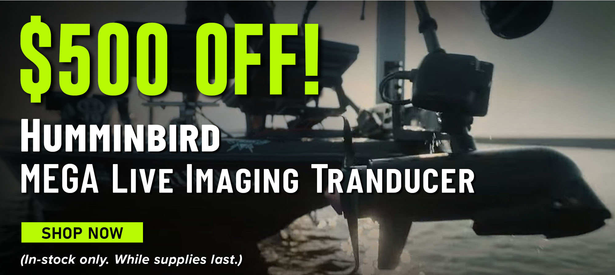 $500 Off! Humminbird Mega Live Imaging Tranducer Shop Now (In-stock only. While Supplies last.)