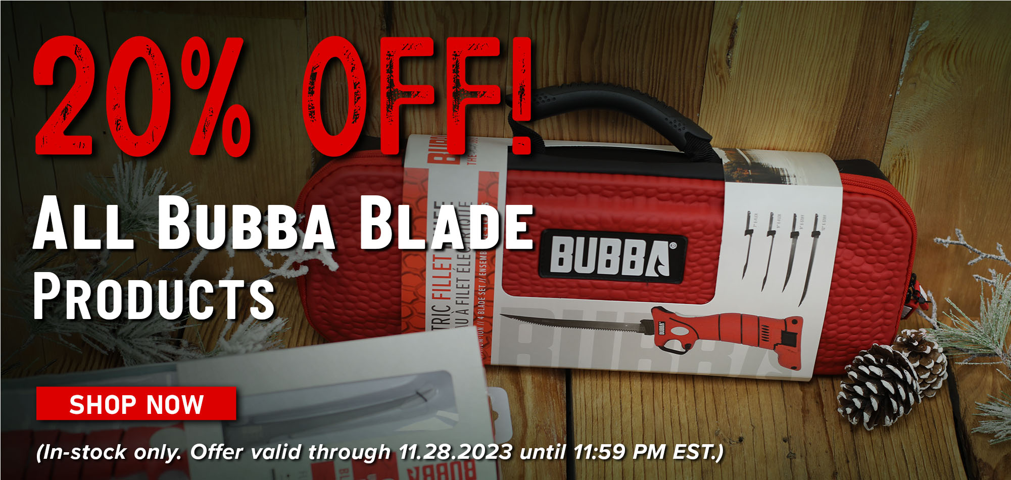 20% Off! All Bubba Blade Products Shop Now (In-stock only. Offer valid through 11.28.2023 until 11:59 PM EST.)