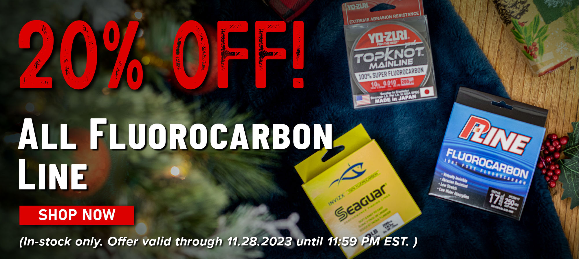 20% Off! All Fluorocarbon Line Shop Now (In-stock only. Offer valid through 11.28.2023 until 11:59 PM EST.)