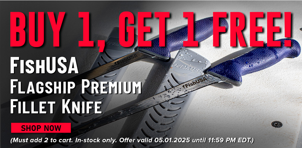 Buy 1, Get 1 Free! FishUSA Flagship Premium Fillet Knife Shop Now (Must add 2 to cart. in-stock only. Offer valid 05.01.2025 until 11:59 PM EDT.)