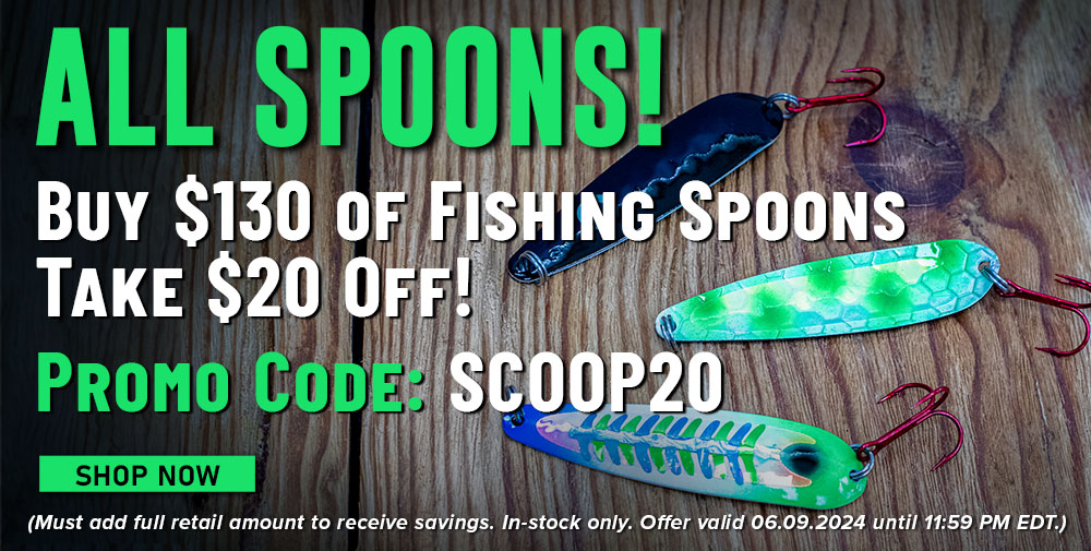 All Spoons Buy $130 of Fishing Spoons, Take $20 Off! Promo Code: SCOOP20 Shop Now (Must add full retail amount to receive savings. In-stock only. Offer valid 06.09.2024 until 11:59 PM EDT.)