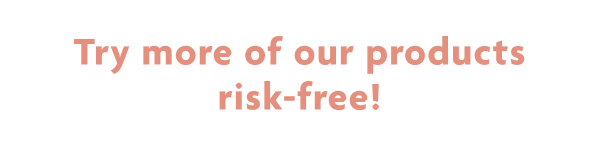 Try More Of Our Products Risk-Free!