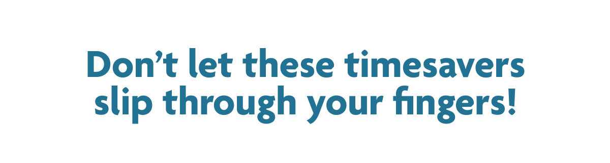 Don't Let These Timesavers Slip Through Your Fingers!