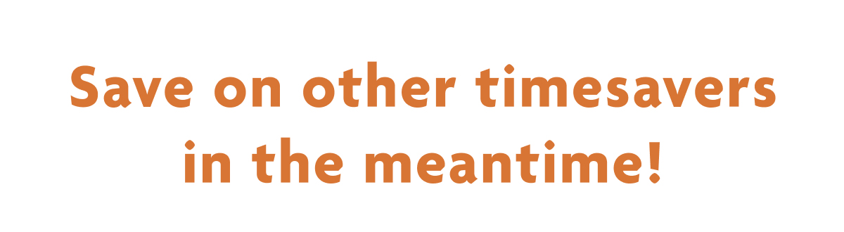 Save On Other Timesavers In The Meantime!