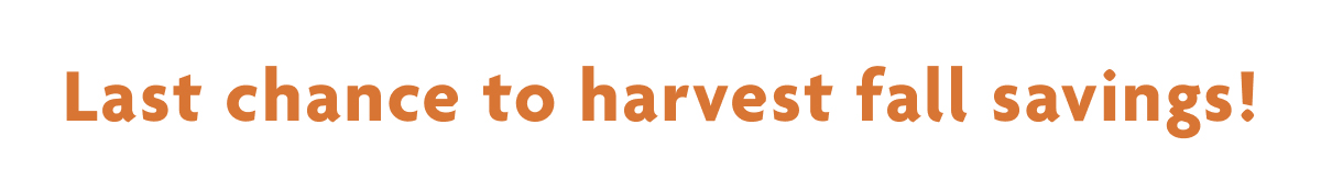 Last Chance To Harvest Fall Savings!