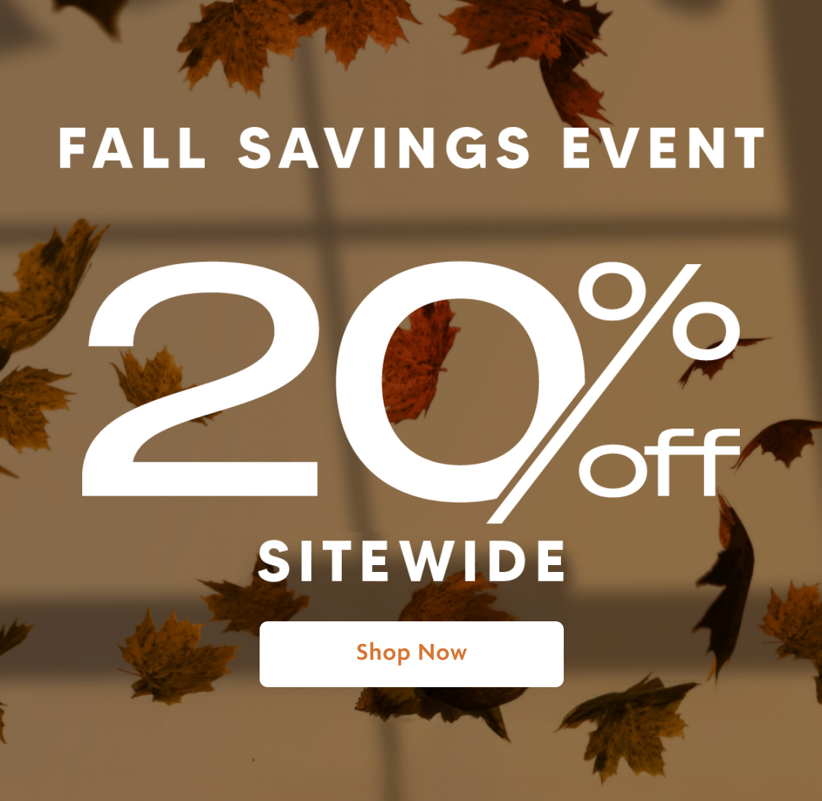 Fall Savings Event 20% OFF Sitewide | Shop Now