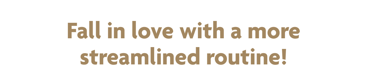 Fall In Love With A More Streamlined Routine!