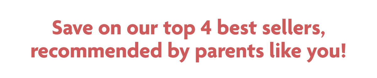Save On Our Top 4 Best Sellers, Recommended By Parents Like You!