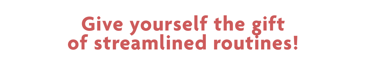 Give Yourself The Gift Of Streamlined Routines!