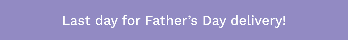 Last Day For Father's Day Delivery!