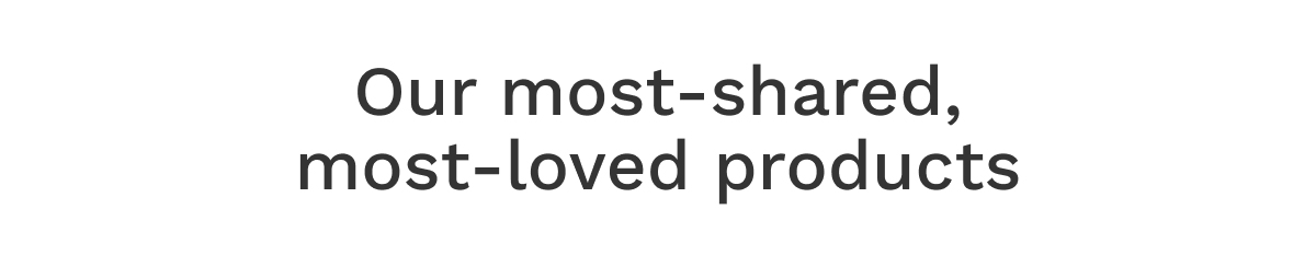 Our Most-Shared, Most-Loved Products
