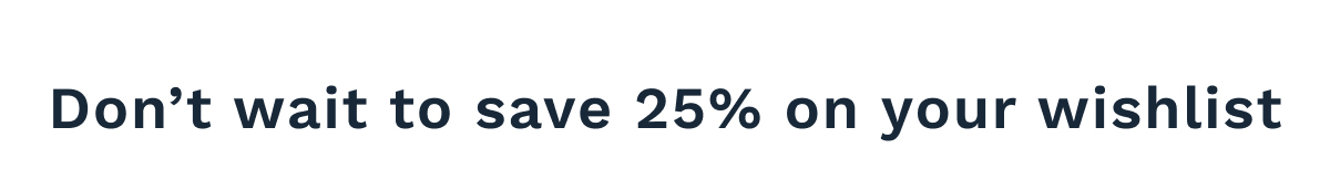 Don't Wait To Save 25% On Your Wishlist
