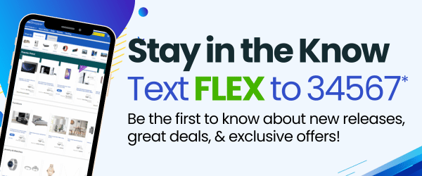 Stay in the know. Text FLEX to 34567. Be the first to know about new releases, great deals, & exclusive offers!