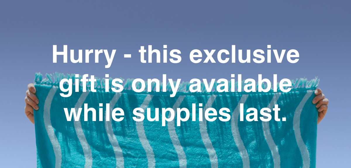 Hurry -this exclusive gift is only available while supplies lasts.