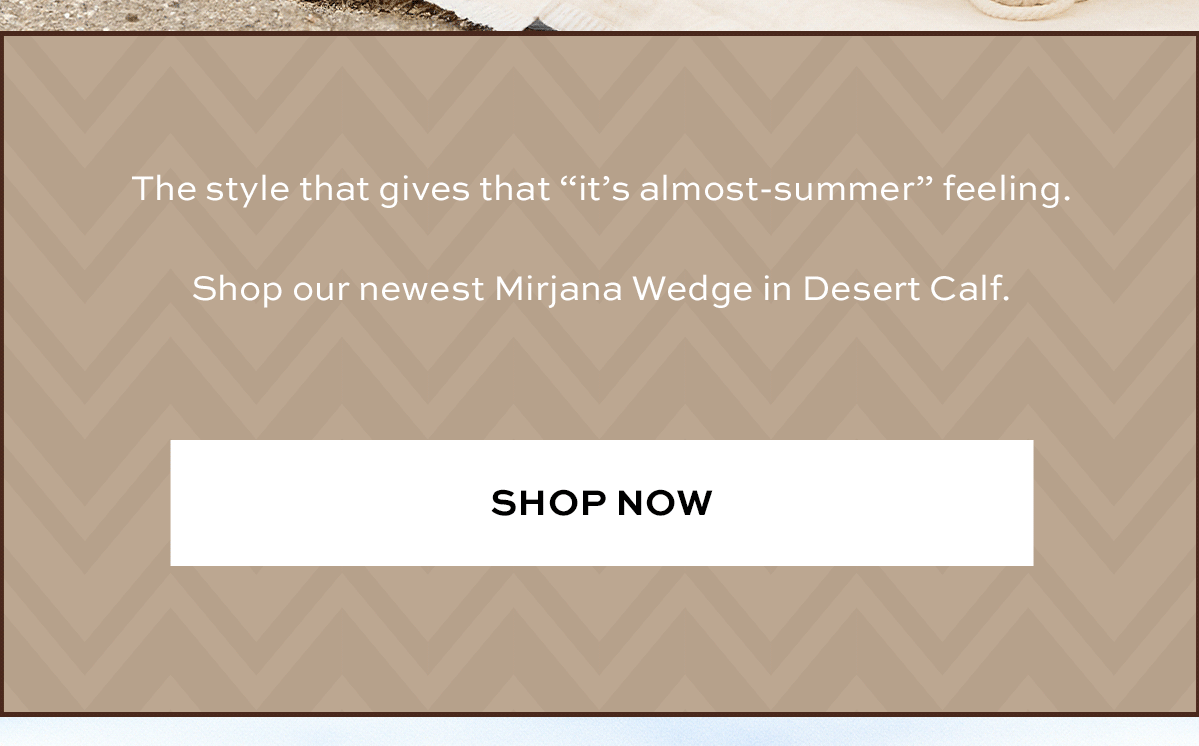 The styles that gives that "it's almost-summer" feeling. Shop our newest Mirjana Wedge in Desert Calf. SHOP NOW