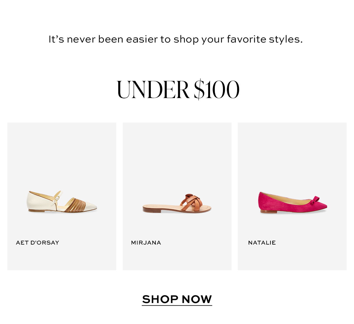 It's never been easier to shop your favorite styles. UNDER $100