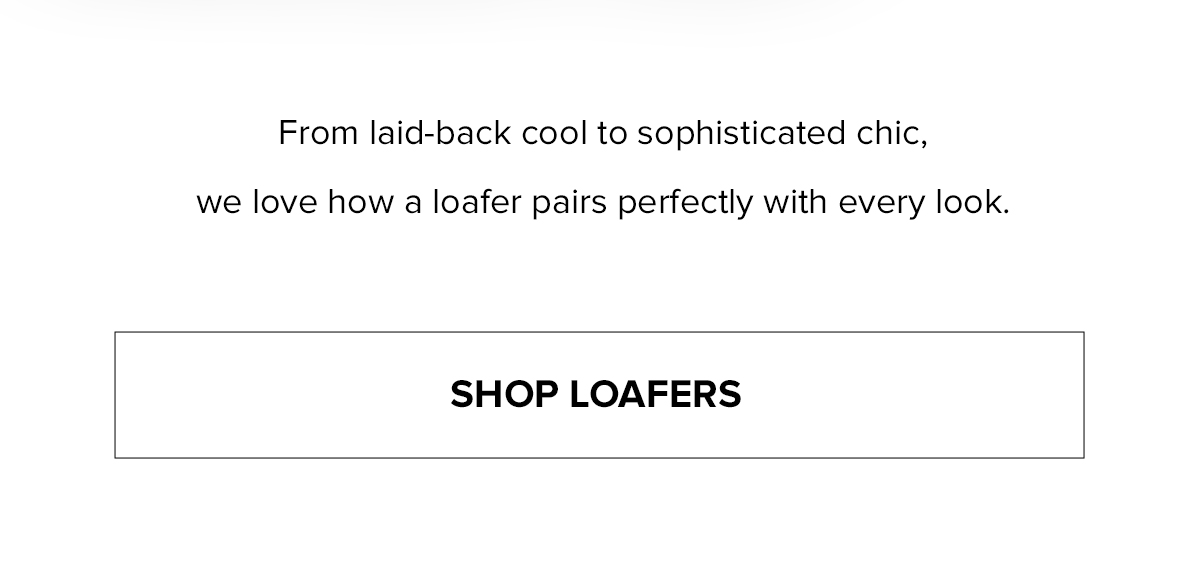 From laid-back cool to sophisticated chic, we love how a loafer pairs perfectly with every look. SHOP LOAFERS.