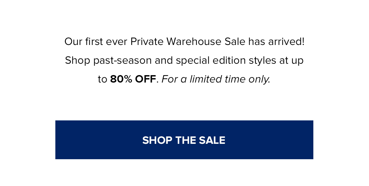 Our first ever Private Warehouse Sale has arrived! Shop past-season and special edition styles at up to 80$ OFF. For a limited time only.