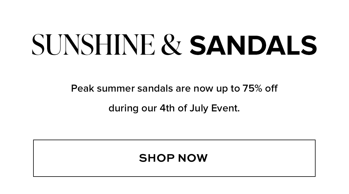 SUNSHINE & SANDALS: Peak summer sandals are now up to 75% off during our 4th of July Event.