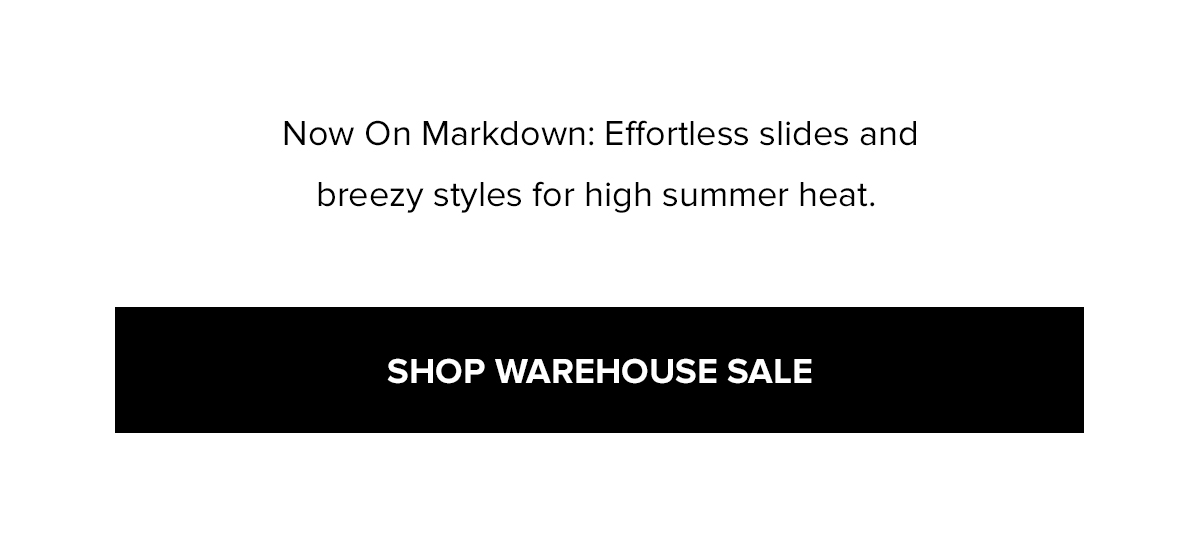 Now On Markdown: Effortless slides and breezy styles for high summer heat. SHOP WAREHOUSE SALE