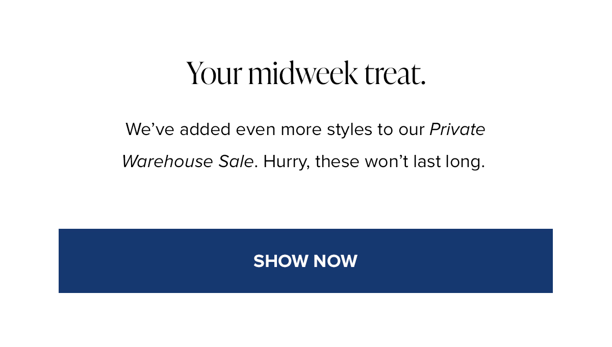 Your midweek treat. We've added even more styles to our Private Warehouse Sale. Hurry, These won't last long. SHOP NOW