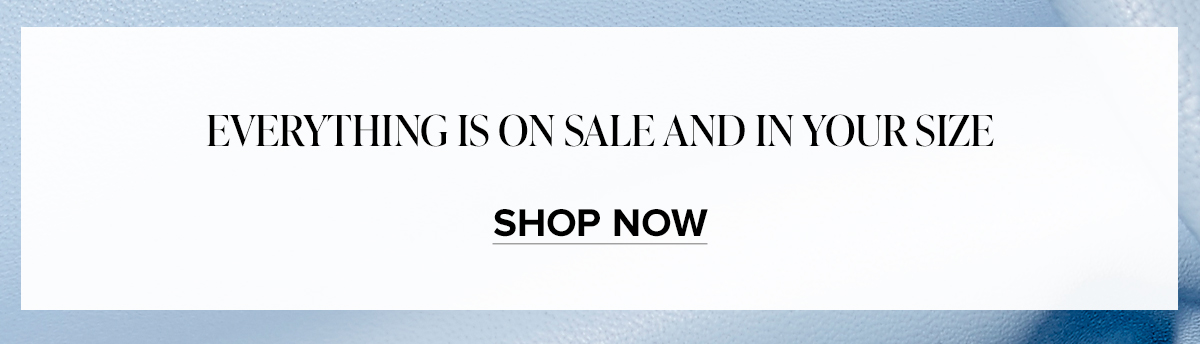 EVERYTHING IS ON SALE AND IN YOUR SIZE. SHOP NOW