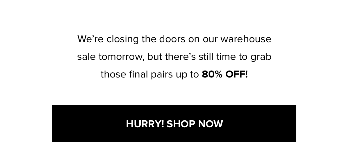 We're closing the doors on our warehouse sale tomorrow, but there's still time to grab those final pairs up to 80% OFF!