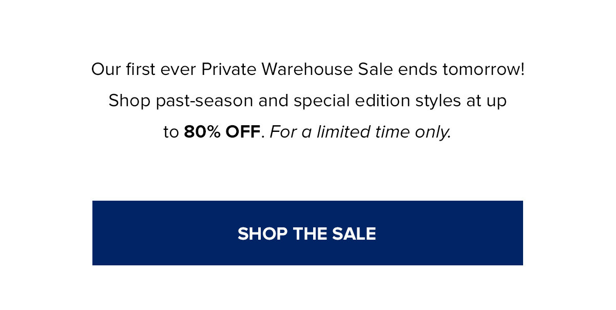 Our first ever Private Warehouse Sale ends tomorrow! Shop past-season and special edition styles at up to 80% OFF. For a limited time only. SHOP THE SALE