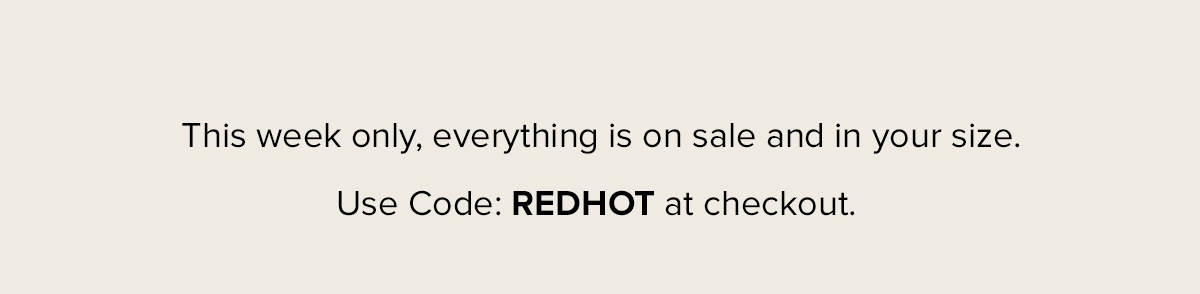 This week only, everything is on sale and in your size. Use Code: REDHOT at checkout.