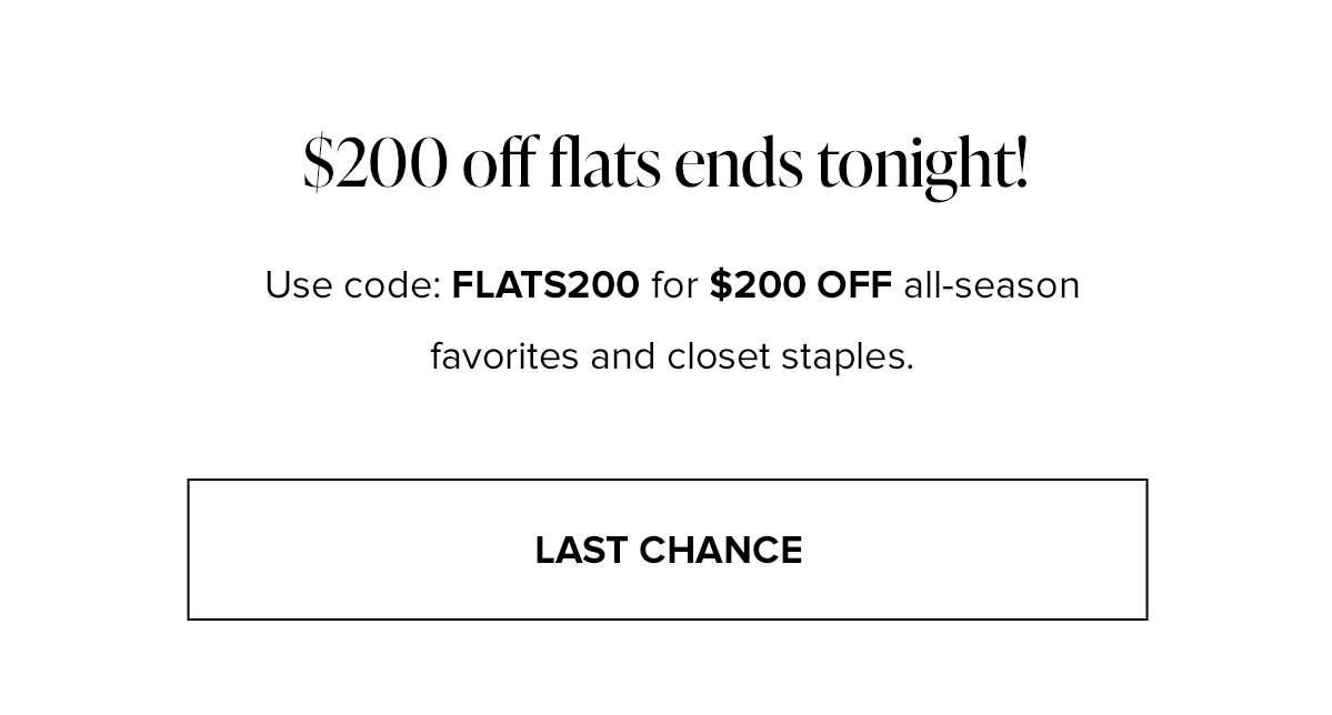 $200 off flats ends tonight! Use code: FLATS200 for $200 OFF all-season favorites and closet staples. LAST CHANCE