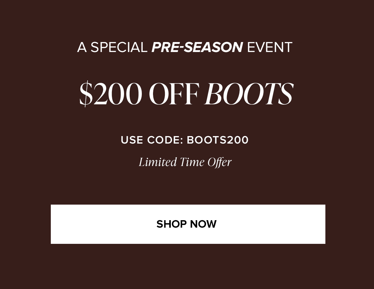 A SPECIAL PRE-SEASON EVENT $200 OFF BOOTS. USE CODE: BOOTS200 - Limited Time Offer