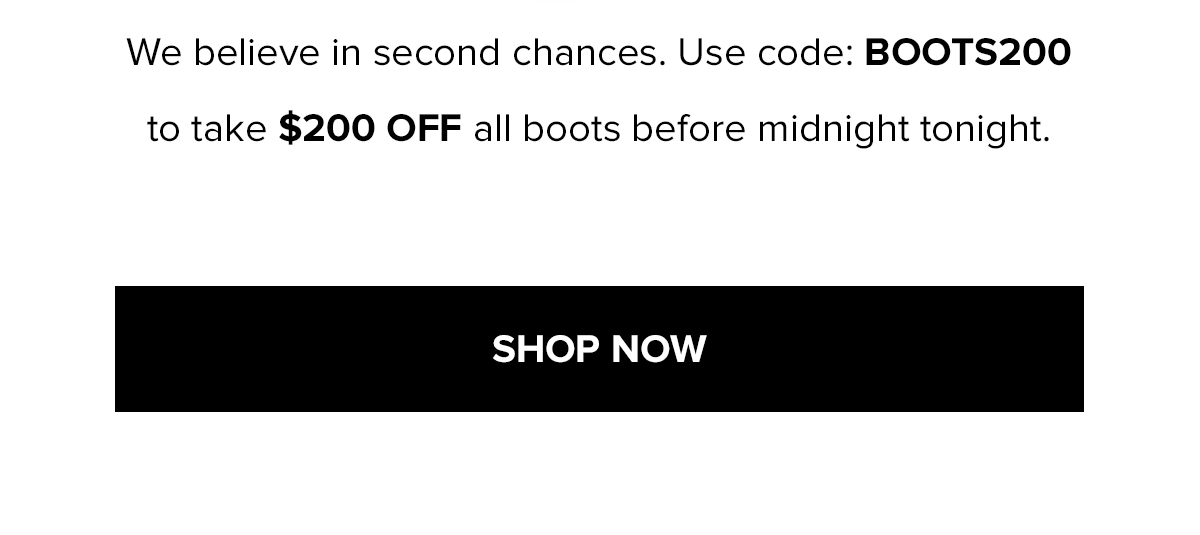 We believe in second chances. Use code: BOOTS200 to take $200 OFF all boots before midnight tonight. SHOP NOW