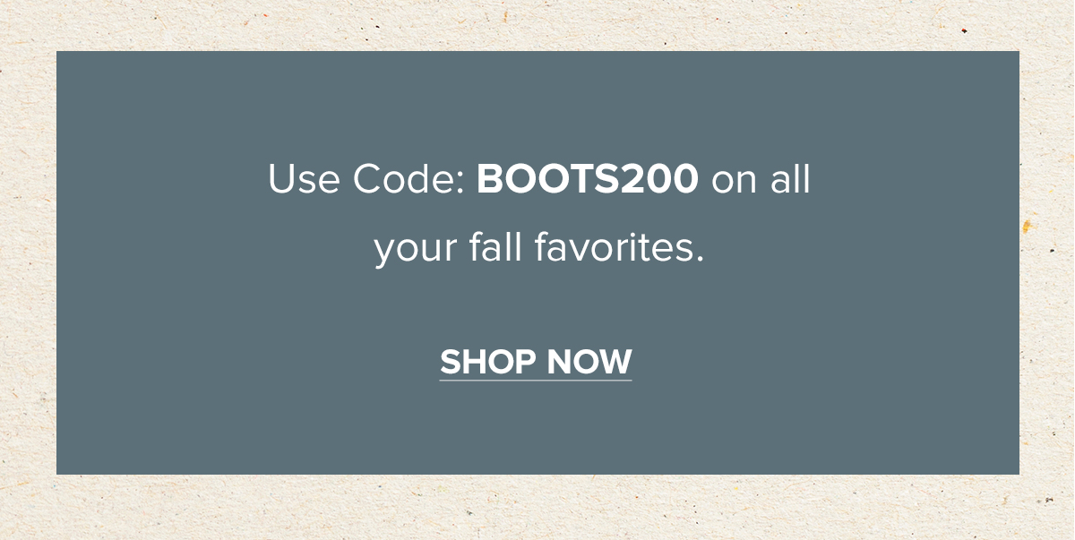 Use Code: BOOTS200 on all your fall favorites. SHOP NOW