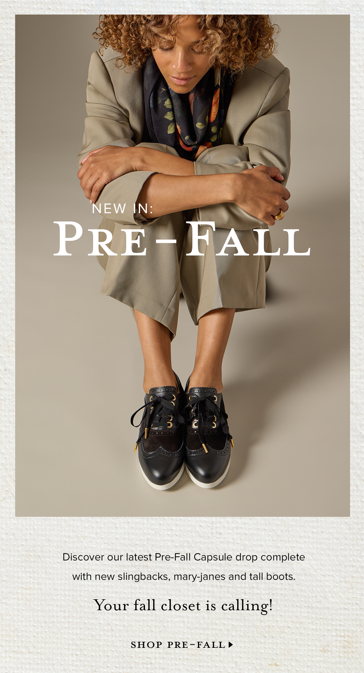 NEW IN: PRE-FALL. Discover our latest Pre-Fall Capsule drop complete with new slingbacks, mary-janes and tall boots. Your fall closet is calling! SHOP PRE-FALL