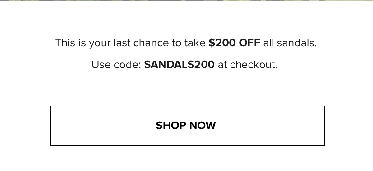 This is your last chance to take $200 OFF all sandals. Use code: SANDALS200 at checkout. SHOP NOW