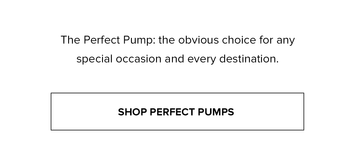 The Perfect Pump: the obvious choice for any special occasion and every destination. SHOP PERFECT PUMPS