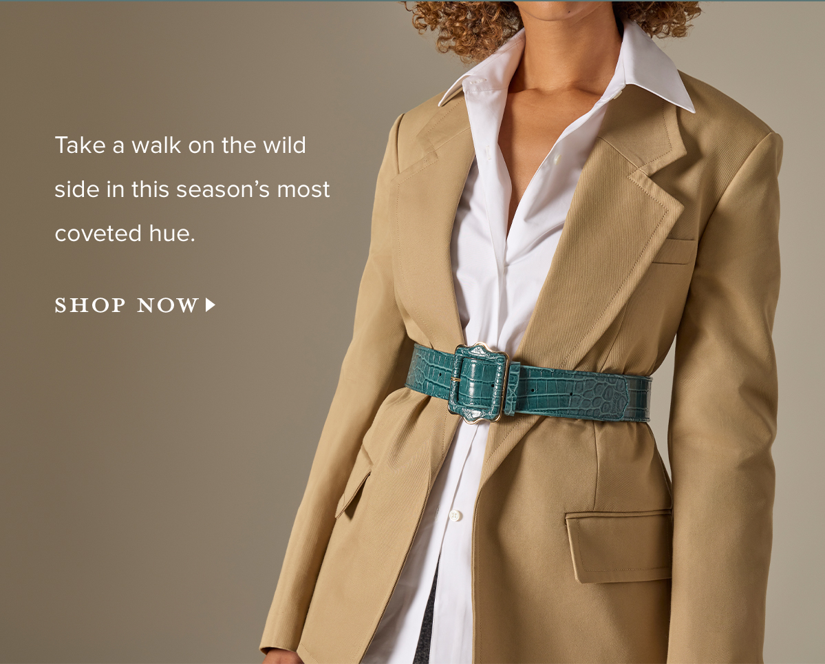 Take a walk on the wild side in this season's most coveted hue. SHOP NOW >