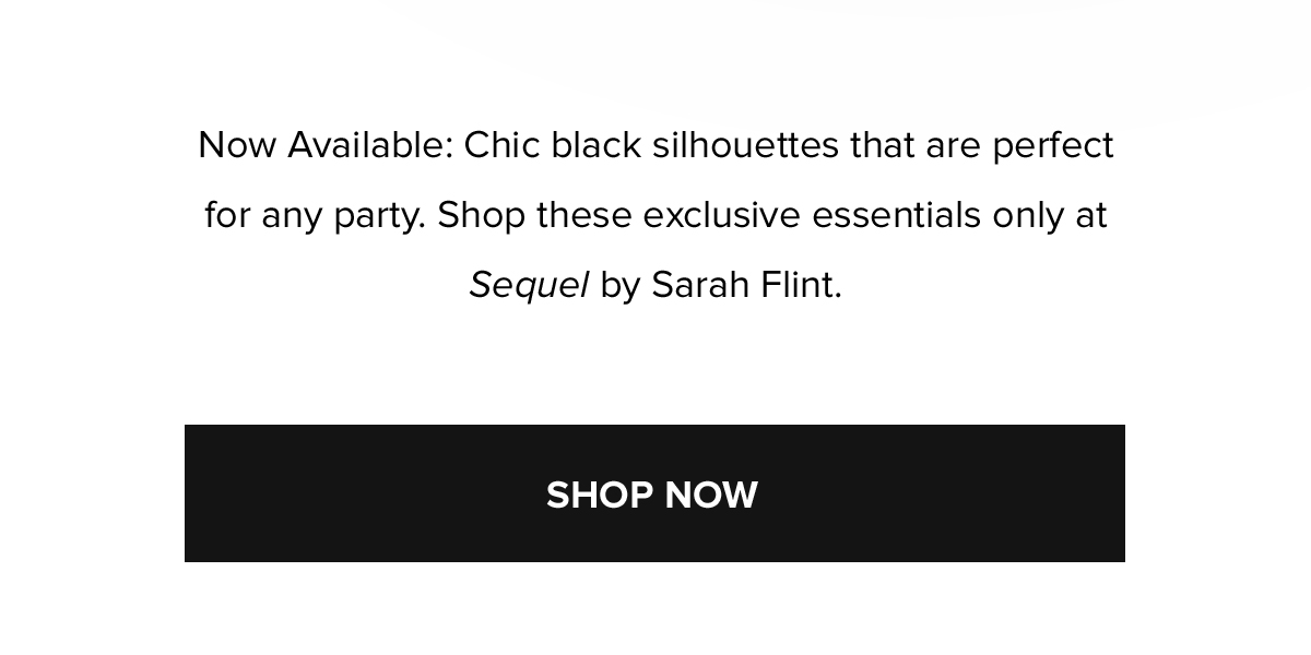 Now Available: Chic black silhouettes that are perfect for any party. Shop these exclusive essentials only at Sequel by Sarah Flint. SHOP NOW