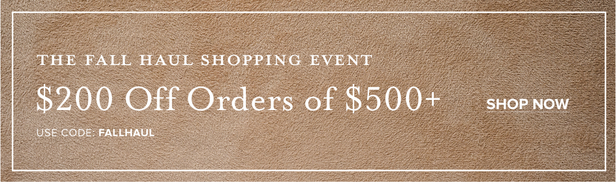 THE FALL HAUL SHOPPING EVENT $200 Off Orders of $500+ USE CODE: FALLHAUL