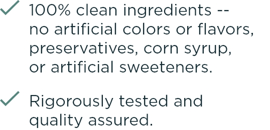 100% clean ingredients--no artificial colors or flavors, preservatives, corn syrup, or artificial sweeteners. Rigorously tested and quality assured.