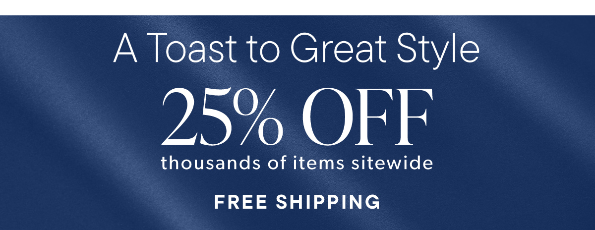 A Toast to Great Style. 25% Off Thousands of Items Sitewide