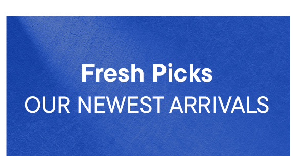 Fresh Picks. Our Newest Arrivals